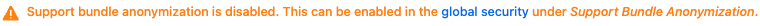 WARNING: Support bundle anonymization is disabled. This can be enabled in the global configuration under Support Bundle Anonymization.